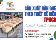 Sản xuất bàn ghế theo thiết kế riêng TPHCM - Đẹp, bền, giá hợp lý